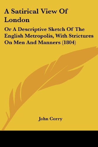 A Satirical View of London: or a Descriptive Sketch of the English Metropolis, with Strictures on men and Manners (1804) - John Corry - Książki - Kessinger Publishing, LLC - 9781436748131 - 29 czerwca 2008