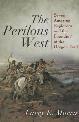 Cover for Larry E. Morris · The Perilous West: Seven Amazing Explorers and the Founding of the Oregon Trail (Paperback Book) (2014)