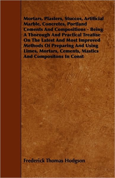 Cover for Frederick Thomas Hodgson · Mortars, Plasters, Stuccos, Artificial Marble, Concretes, Portland Cements and Compositions - Being a Thorough and Practical Treatise on the Latest an (Taschenbuch) (2010)