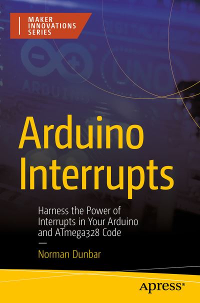 Cover for Norman Dunbar · Arduino Interrupts: Harness the Power of Interrupts in Your Arduino and ATmega328 Code - Maker Innovations Series (Paperback Book) [1st edition] (2023)