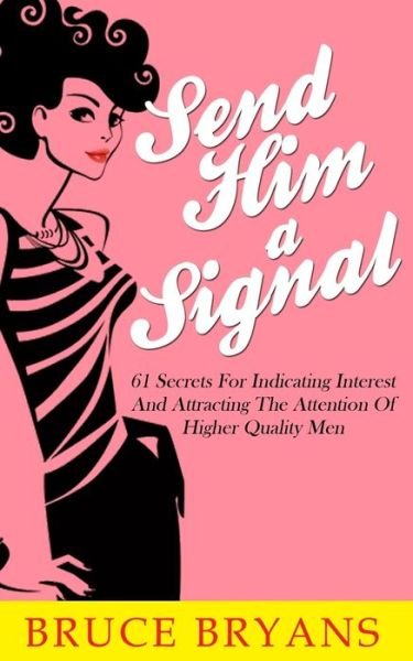 Send Him a Signal: 61 Secrets for Indicating Interest and Attracting the Attention of Higher Quality men - Bruce Bryans - Bøker - Createspace - 9781514127131 - 6. juni 2015