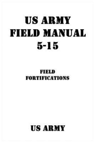 US Army Field Manual 5-15 Field Fortifications - Us Army - Livros - Createspace Independent Publishing Platf - 9781540391131 - 7 de janeiro de 2017