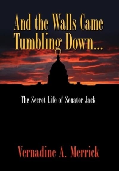 Cover for Vernadine A Merrick · And the Walls Came Tumbling Down, the Secret Life of Senator Jack (Hardcover Book) (2009)