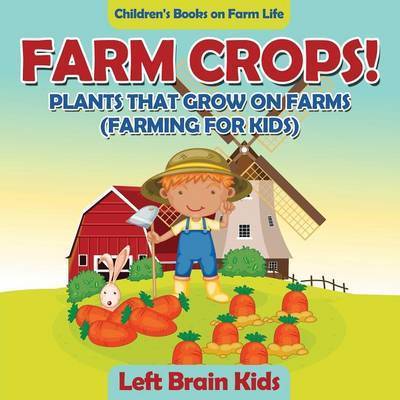 Cover for Left Brain Kids · Farm Crops! Plants That Grow on Farms (Farming for Kids) - Children's Books on Farm Life (Paperback Book) (2016)