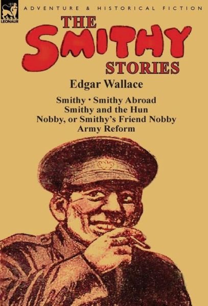 The Smithy Stories: 'Smithy, ' 'Smithy Abroad, ' 'Smithy and the Hun, ' 'Nobby, or Smithy's Friend Nobby' and 'Army Reform' - Edgar Wallace - Bøker - Leonaur Ltd - 9781782823131 - 1. september 2014