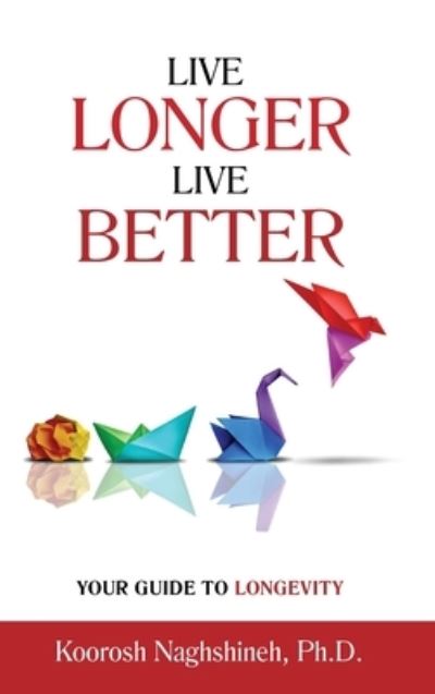 Cover for Koorosh Naghshineh · Live Longer, Live Better : Your Guide to Longevity (Book) (2023)