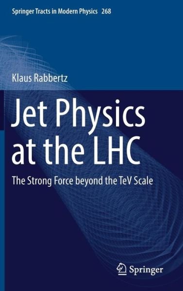 Cover for Klaus Rabbertz · Jet Physics at the LHC: The Strong Force beyond the TeV Scale - Springer Tracts in Modern Physics (Hardcover Book) [1st ed. 2017 edition] (2016)
