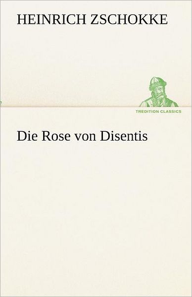 Die Rose Von Disentis (Tredition Classics) (German Edition) - Heinrich Zschokke - Książki - tredition - 9783842419131 - 7 maja 2012