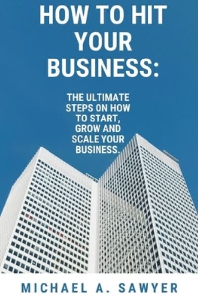 Cover for Sawyer Michael A. Sawyer · HOW TO HIT YOUR BUSINESS.: The ultimate steps  on how to start, grow and scale your business. (Paperback Book) (2022)