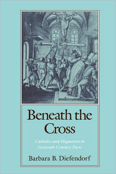 Cover for Barbara B. Diefendorf · Beneath the Cross: Catholics and Huguenots in Sixteenth-Century Paris (Paperback Book) (1991)