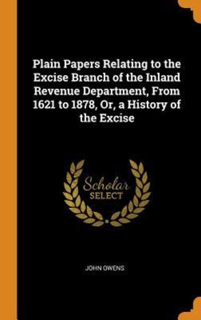 Plain Papers Relating to the Excise Branch of the Inland Revenue Department, From 1621 to 1878, Or, a History of the Excise - John Owens - Böcker - Franklin Classics - 9780342225132 - 10 oktober 2018