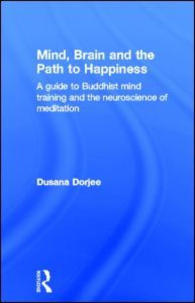 Cover for Dorjee, Dusana (Bangor University, UK) · Mind, Brain and the Path to Happiness: A GUIDE TO BUDDHIST MIND TRAINING AND THE NEUROSCIENCE OF MEDITATION (Hardcover Book) (2013)