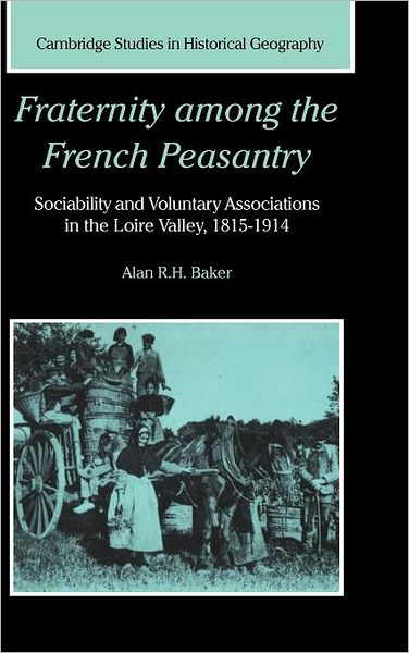 Cover for Baker, Alan R. H. (University of Cambridge) · Fraternity among the French Peasantry: Sociability and Voluntary Associations in the Loire Valley, 1815–1914 - Cambridge Studies in Historical Geography (Hardcover Book) (1999)