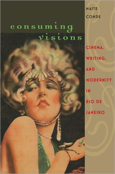 Cover for Maite Conde · Consuming Visions: Cinema, Writing and Modernity in Rio De Janeiro - New World Studies (Hardcover Book) (2011)