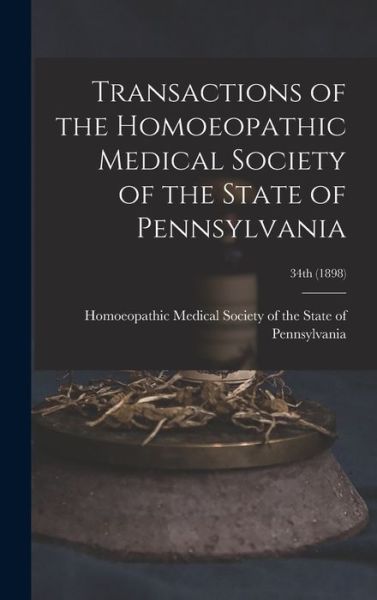 Cover for Homoeopathic Medical Society of the S · Transactions of the Homoeopathic Medical Society of the State of Pennsylvania; 34th (1898) (Hardcover Book) (2021)