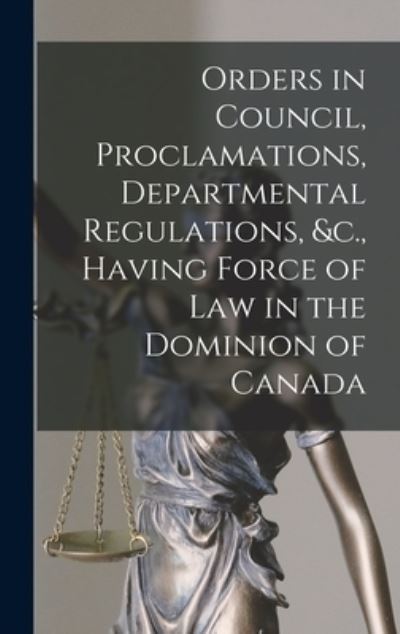 Cover for Anonymous · Orders in Council, Proclamations, Departmental Regulations, &amp;c., Having Force of Law in the Dominion of Canada [microform] (Hardcover Book) (2021)
