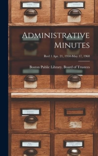 Cover for Boston Public Library Board of Trust · Administrative Minutes [microform]; Reel 1 Apr. 21, 1950-May 17, 1968 (Hardcover Book) (2021)