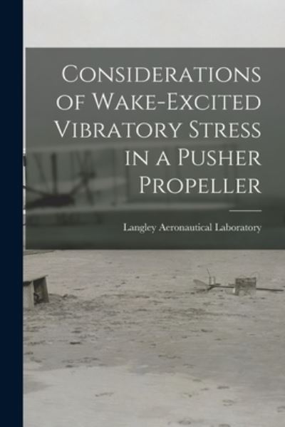 Cover for Langley Aeronautical Laboratory · Considerations of Wake-excited Vibratory Stress in a Pusher Propeller (Paperback Book) (2021)