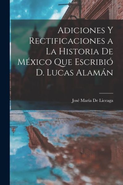 Cover for José María de Liceaga · Adiciones y Rectificaciones a la Historia de México Que Escribió D. Lucas Alamán (Book) (2022)