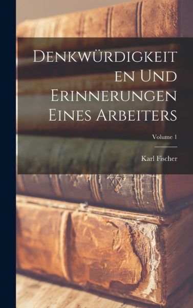 Cover for Karl Fischer · Denkwürdigkeiten und Erinnerungen Eines Arbeiters; Volume 1 (Book) (2022)