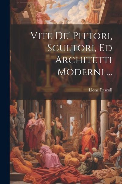 Cover for Lione Pascoli · Vite de' Pittori, Scultori, Ed Architetti Moderni ... (Book) (2023)