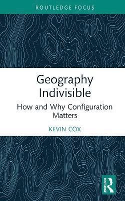 Cover for Cox, Kevin R. (Department of Geography, The Ohio State University) · Geography Indivisible: How and Why Configuration Matters (Hardcover Book) (2022)