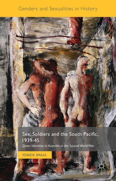 Cover for Yorick Smaal · Sex, Soldiers and the South Pacific, 1939-45: Queer Identities in Australia in the Second World War - Genders and Sexualities in History (Hardcover Book) [1st ed. 2015 edition] (2015)