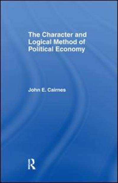 The Character and Logical Method of Political Economy - J. E. Cairnes - Books - Taylor & Francis Ltd - 9781138991132 - November 25, 2016