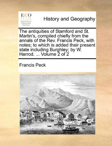 Cover for Francis Peck · The Antiquities of Stamford and St. Martin's, Compiled Chiefly from the Annals of the Rev. Francis Peck, with Notes; to Which is Added Their Present ... Burghley; by W. Harrod. ...  Volume 2 of 2 (Taschenbuch) (2010)