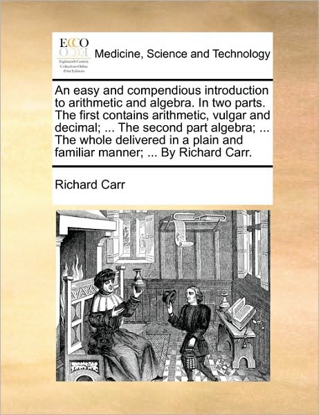 An Easy and Compendious Introduction to Arithmetic and Algebra. in Two Parts. the First Contains Arithmetic, Vulgar and Decimal; ... the Second Part Alge - Richard Carr - Books - Gale Ecco, Print Editions - 9781170360132 - May 30, 2010