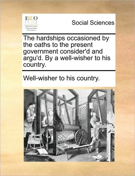 Cover for To His Country Well-wisher to His Country · The Hardships Occasioned by the Oaths to the Present Government Consider'd and Argu'd. by a Well-wisher to His Country. (Paperback Book) (2010)