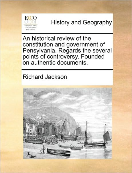 An Historical Review of the Constitution and Government of Pensylvania. Regards the Several Points of Controversy. Founded on Authentic Documents. - Richard Jackson - Books - Gale Ecco, Print Editions - 9781171008132 - June 16, 2010