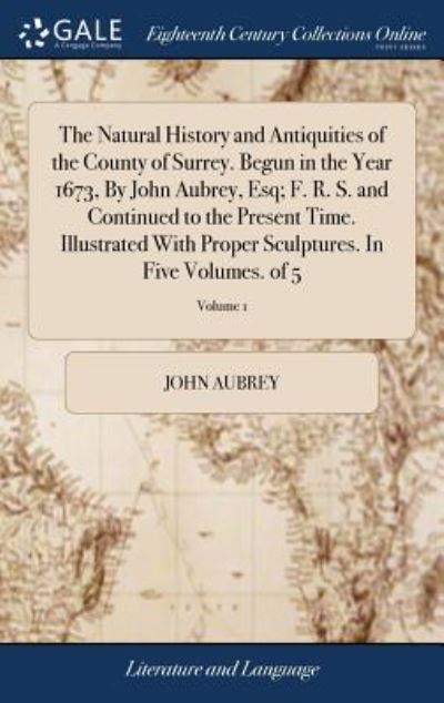 The Natural History and Antiquities of the County of Surrey. Begun in the Year 1673, by John Aubrey, Esq; F. R. S. and Continued to the Present Time. Illustrated with Proper Sculptures. in Five Volumes. of 5; Volume 1 - John Aubrey - Books - Gale Ecco, Print Editions - 9781379459132 - April 18, 2018