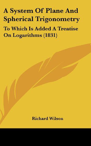 Cover for Richard Wilson · A System of Plane and Spherical Trigonometry: to Which is Added a Treatise on Logarithms (1831) (Gebundenes Buch) (2008)