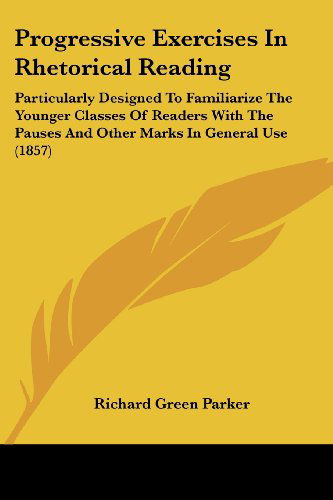 Cover for Richard Green Parker · Progressive Exercises in Rhetorical Reading: Particularly Designed to Familiarize the Younger Classes of Readers with the Pauses and Other Marks in Ge (Paperback Book) (2008)