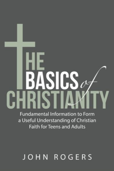 Basics of Christianity Fundamental Information to Form a Useful Understanding of Christian Faith for Teens and Adults - John Rogers - Livros - Archway Publishing - 9781480892132 - 2 de julho de 2020