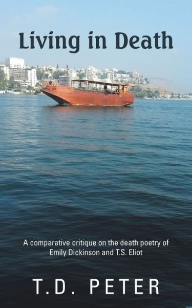 Living in Death: a Comparative Critique on the Death Poetry of Emily Dickinson and T.s. Eliot - T D Peter - Books - Partridge Publishing - 9781482801132 - July 16, 2013