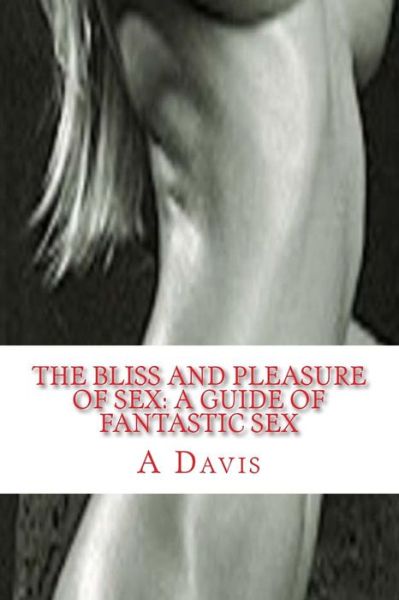 Cover for A Davis · The Bliss and Pleasure of Sex: a Guide of Fantastic Sex (Paperback Book) (2014)