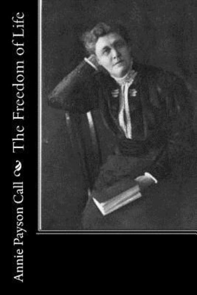 The Freedom of Life - Annie Payson Call - Kirjat - Createspace Independent Publishing Platf - 9781518870132 - sunnuntai 1. marraskuuta 2015