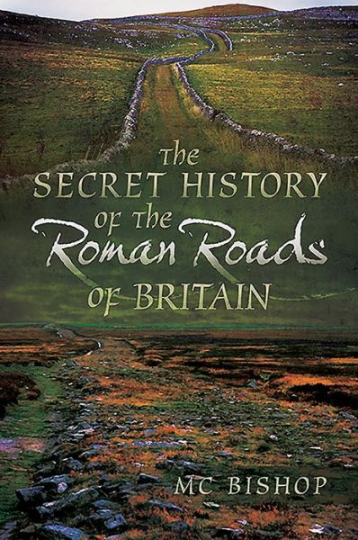 The Secret History of the Roman Roads of Britain - M. C. Bishop - Books - Pen & Sword Books Ltd - 9781526761132 - August 7, 2019