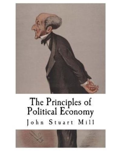 The Principles of Political Economy - John Stuart Mill - Books - Createspace Independent Publishing Platf - 9781537424132 - September 1, 2016