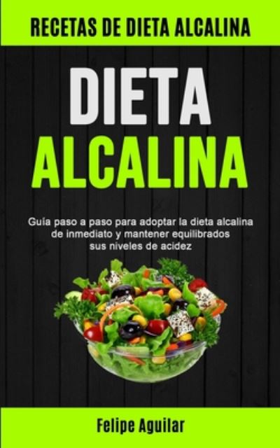 Cover for Felipe Aguilar · Dieta Alcalina: Guia paso a paso para adoptar la dieta alcalina de inmediato y mantener equilibrados sus niveles de acidez (Recetas de dieta alcalina) (Paperback Book) (2020)