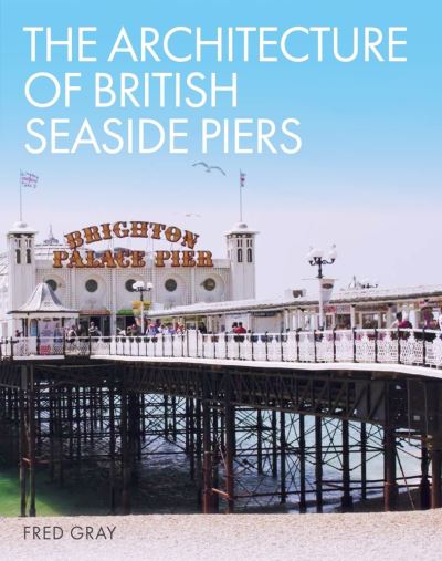 Cover for Fred Gray · The Architecture of British Seaside Piers (Hardcover Book) (2020)