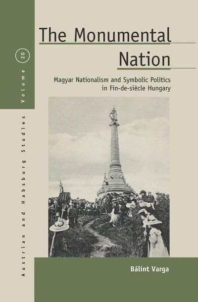 Cover for Balint Andras Varga · The Monumental Nation: Magyar Nationalism and Symbolic Politics in Fin-de-siAcle Hungary - Austrian and Habsburg Studies (Hardcover Book) (2016)