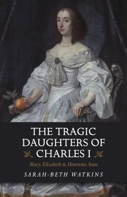 Cover for Sarah-Beth Watkins · The Tragic Daughters of Charles I: Mary, Elizabeth &amp; Henrietta Anne (Pocketbok) (2019)