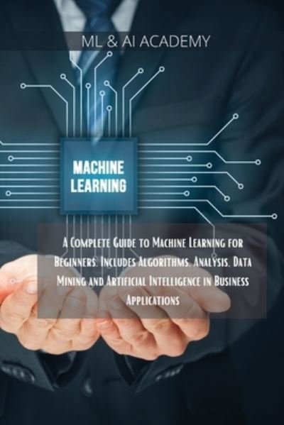 Cover for ML &amp; Ai Academy · Machine Learning: A Complete Guide to Machine Learning for Beginners. Includes Algorithms, Analysis, Data Mining and Artificial Intelligence in Business Applications. (Paperback Book) (2021)