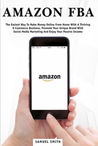Cover for Samuel Smith · Amazon FBA: The Easiest Way to Make Money Online from Home with a Thriving E-Commerce Business, Promote Your Unique Brand with Social Media Marketing and Enjoy Your Passive Income (Paperback Book) (2020)