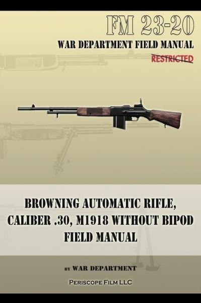 Browning Automatic Rifle, Caliber .30, M1918 Without Bipod: Fm 23-20 - War Department - Books - Periscope Film LLC - 9781940453132 - October 23, 2013
