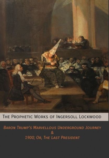 Cover for Ingersoll Lockwood · The Prophetic Works of Ingersoll Lockwood: Baron Trump's Marvellous Underground Journey &amp; 1900; Or, The Last President (Hardcover Book) (2017)