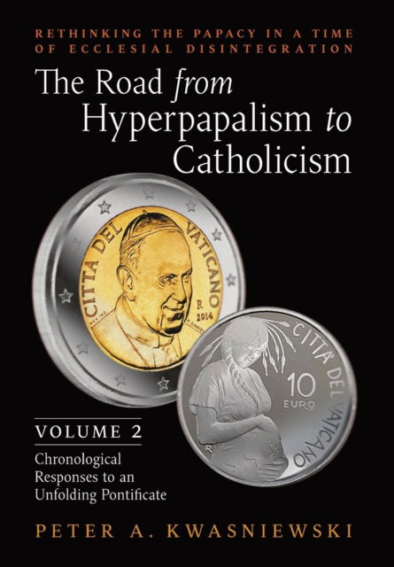 Cover for Peter Kwasniewski · The Road from Hyperpapalism to Catholicism: Rethinking the Papacy in a Time of Ecclesial Disintegration: Volume 2 (Chronological Responses to an Unfolding Pontificate) (Gebundenes Buch) (2022)